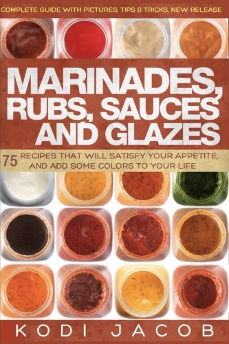 Marinades Rubs Sauces And Glazes 75 Recipes That Will Satisfy Your Appetite Kodi Jacob