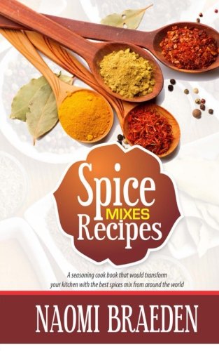 Spice Mixes Recipes A Seasoning Cook Book That Would Transform Your Kitchen With The Best Spices Mix From Around The World Naomi Braeden