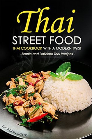 Thai Street Food Thai Cookbook With A Modern Twist Simple And Delicious Thai Recipes Gordon Rock