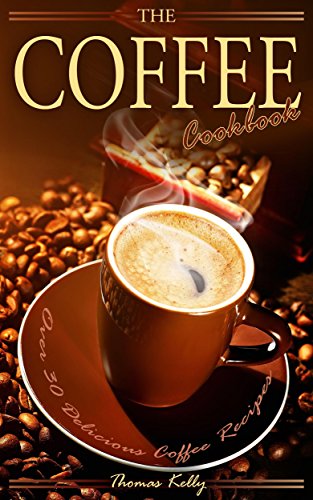The Coffee Cookbook Over 30 Delicious Coffee Recipes Thomas Kelly