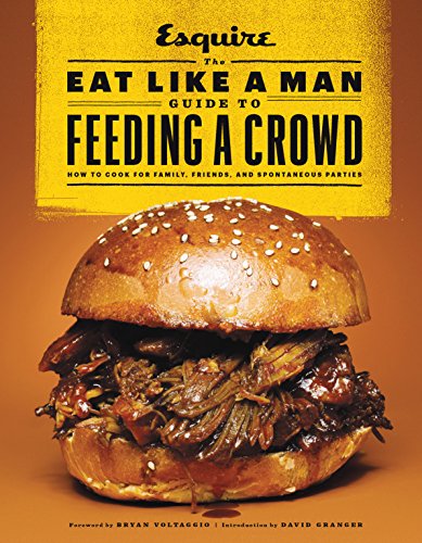 The Eat Like A Man Guide To Feeding A Crowd How To Cook For Family Friends And Spontaneous Parties