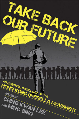 Take Back Our Future An Eventful Sociology Of The Hong Kong Umbrella Movement Ching Kwan Lee Editor
