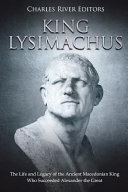 King Lysimachus The Life And Legacy Of The Ancient Macedonian King Who Succeeded Alexander The Great Charles River Editors