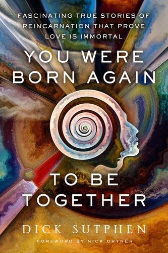 You Were Born Again To Be Together Fascinating True Stories Of Reincarnation That Prove Love Is Immortal Dick Sutphen