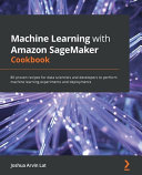 Machine Learning With Amazon Sagemaker Cookbook 80 Proven Recipes For Data Scientists And Developers To Perform Machine Learning Experiments And Deployments Lat