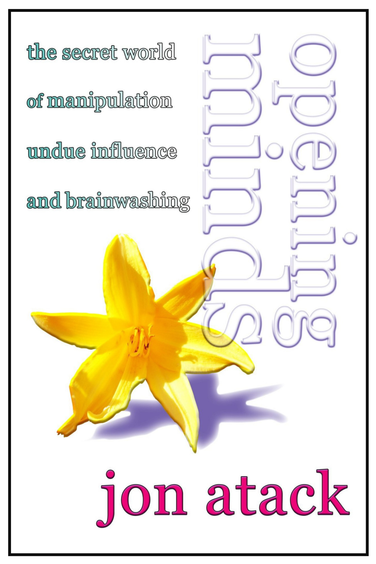 Opening Minds The Secret World Of Manipulation Undue Influence And Brainwashing Jon Jon Atack