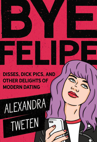 Bye Felipe Disses Dick Pics And Other Delights Of Modern Dating 9780762463749 Alexandra Tweten