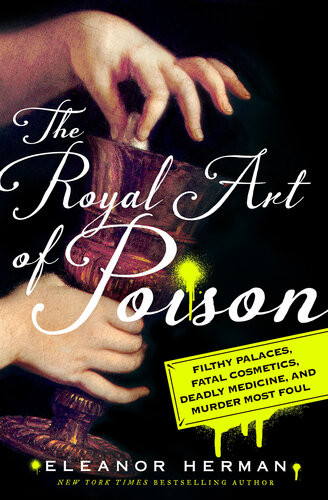The Royal Art Of Poison Filthy Palaces Fatal Cosmetics Deadly Medicine And Murder Most Foul Eleanor Herman