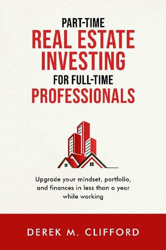 Parttime Real Estate Investing For Fulltime Professionals Upgrade Your Mindset Portfolio And Finances In Less Than A Year While Working Derek Michael Clifford