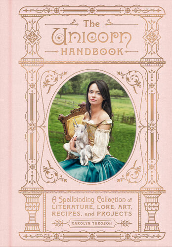 The Unicorn Handbook A Spellbinding Collection Of Literature Lore Art Recipes And Projects Carolyn Turgeon