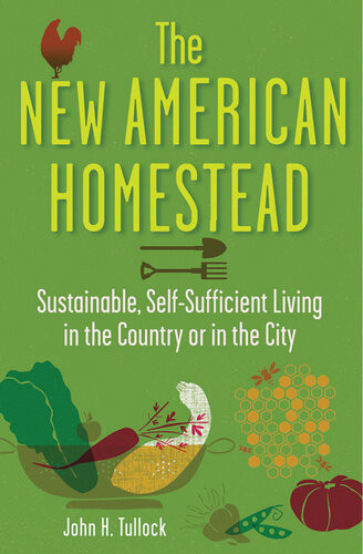 The New American Homestead Sustainable Selfsufficient Living In The Country Or In The City John H Tullock
