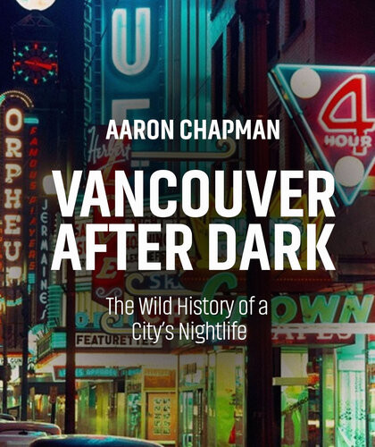 Vancouver After Dark The Wild History Of A Citys Nightlife Aaron Chapman