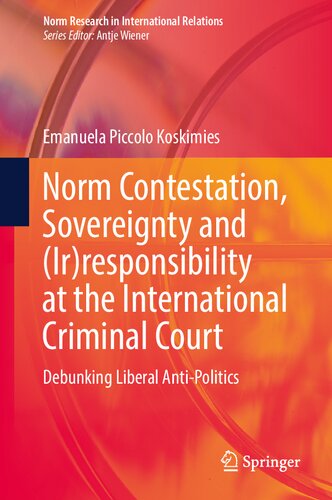 Norm Contestation Sovereignty And Irresponsibility At The International Criminal Court Debunking Liberal Antipolitics 1st Edition Emanuela Piccolo Koskimies