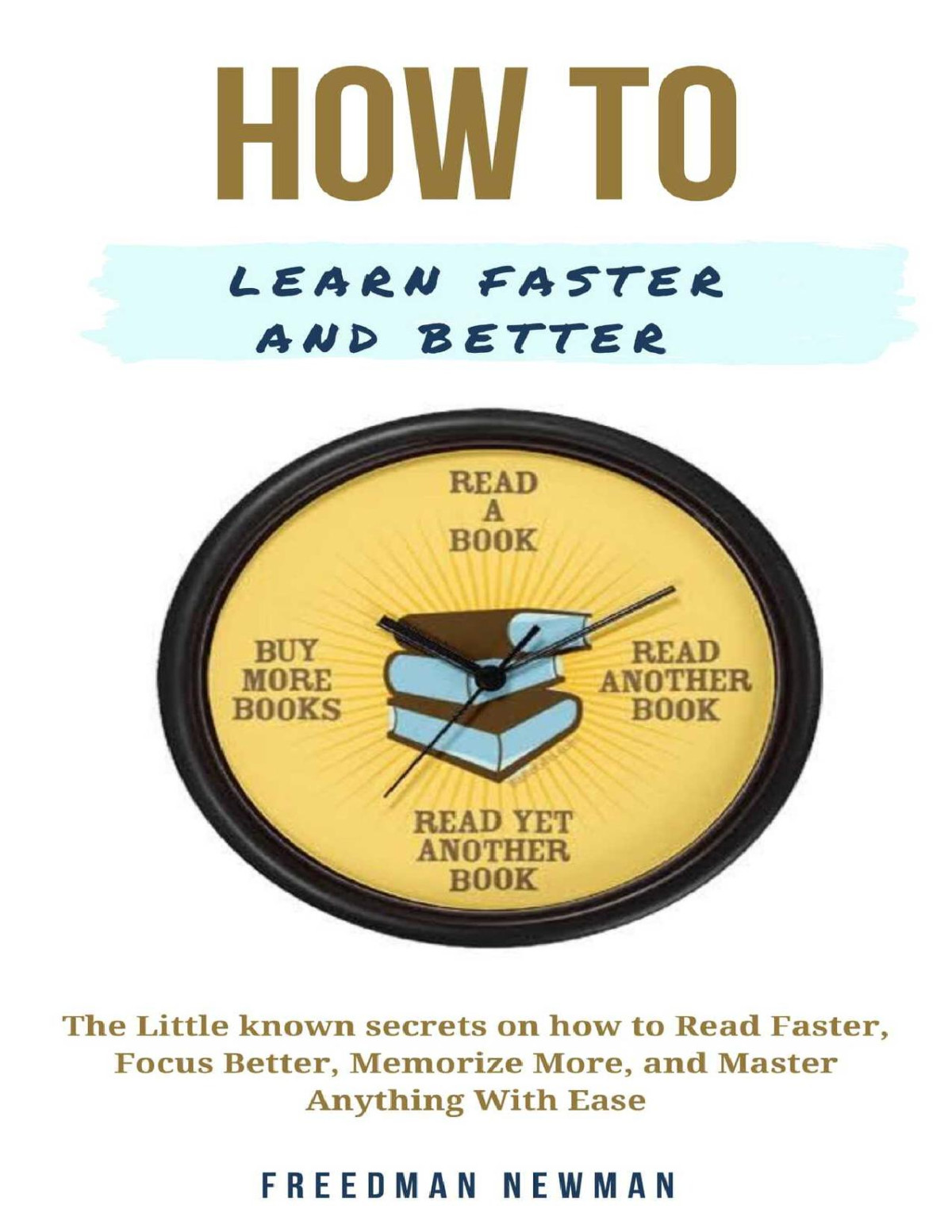 How To Learn Faster And Better The Little Known Secrets On How To Read Faster Focus Better Memorize More And Master Anything With Ease Freedman Newman