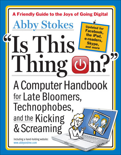 Is This Thing On A Computer Handbook For Late Bloomers Technophobes And The Kicking Screaming Stokes Abby