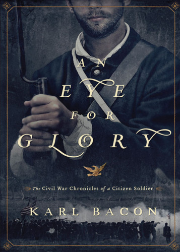An Eye For Glory The Civil War Chronicles Of A Citizen Soldier Bacon Karl