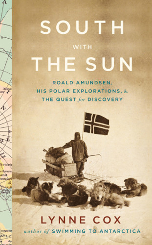 South With The Sun Roald Amundsen His Polar Explorations And The Quest For Discovery Cox Lynne