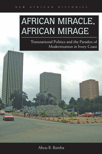 African Miracle African Mirage Transnational Politics And The Paradox Of Modernization In Ivory Coast New African Histories Illustrated Abou B Bamba