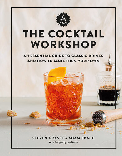 The Cocktail Workshop An Essential Guide To Classic Drinks And How To Make Them Your Own Steven Grasse