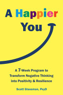 A Happier You A Sevenweek Program To Transform Negative Thinking Into Positivity And Resilience Glassman Psyd