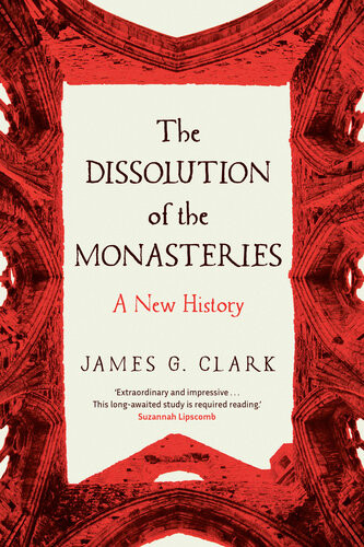 The Dissolution Of The Monasteries A New History Clark James