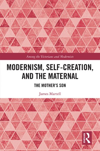 Modernism Selfcreation And The Maternal The Mothers Son Among The Victorians And Modernists 1st Edition James Martell