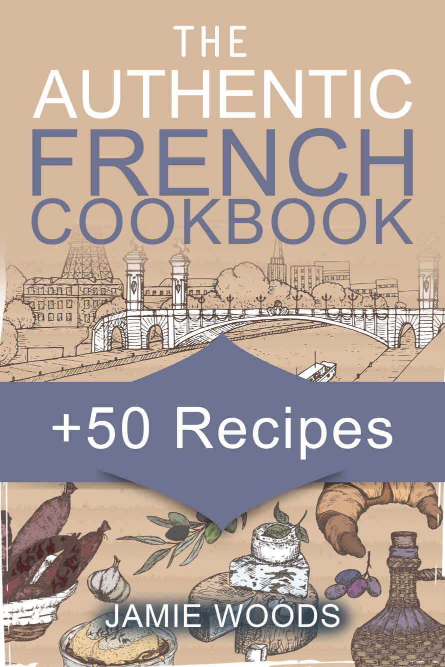 The Authentic French Cookbook 50 Classic Recipes Made Easy Cooking And Eating The French Way Jamie Woods