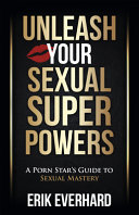 Unleash Your Sexual Superpowers A Porn Stars Guide To Sexual Mastery Everhard