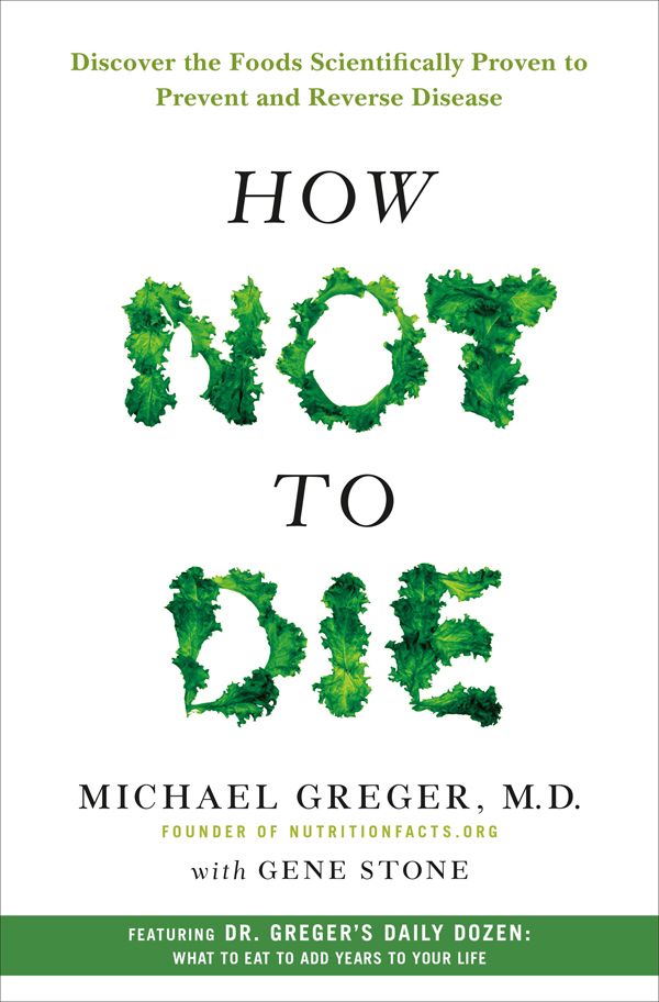 How Not To Die Discover The Foods Scientifically Proven To Prevent And Reverse Disease Greger
