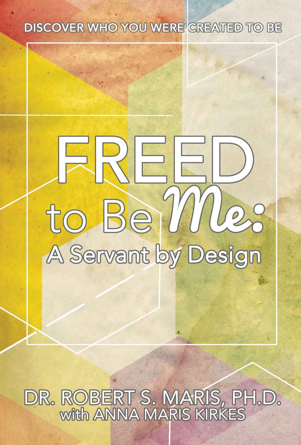 Freed To Be Me A Servant By Design Discover Who You Were Created To Be Dr Robert S Maris Anna Maris Kirkes