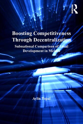 Boosting Competitiveness Through Decentralization Subnational Comparison Of Local Development In Mexico 1st Edition Aylin Topal