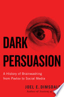 Dark Persuasion A History Of Brainwashing From Pavlov To Social Media Dimsdale