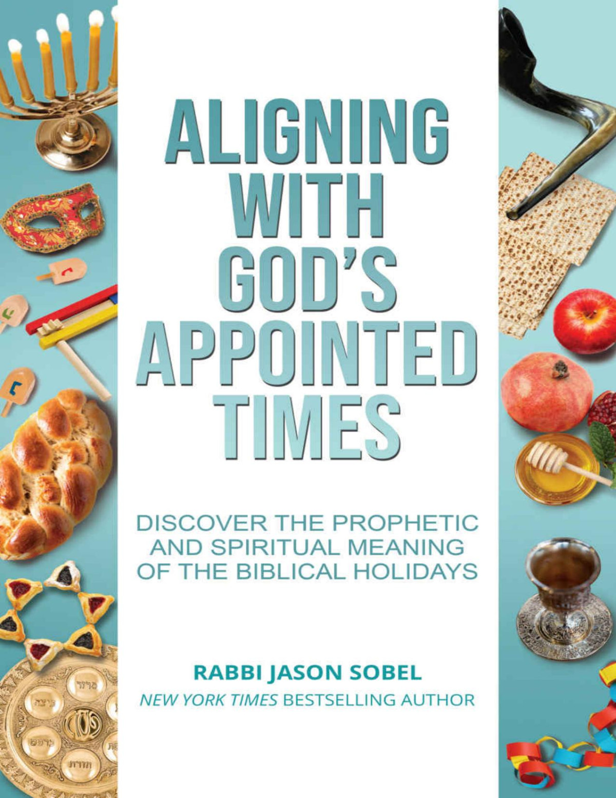 Aligning With Gods Appointed Times Discover The Prophetic And Spiritual Meaning Of The Biblical Holidays Rabbi Jason Sobel