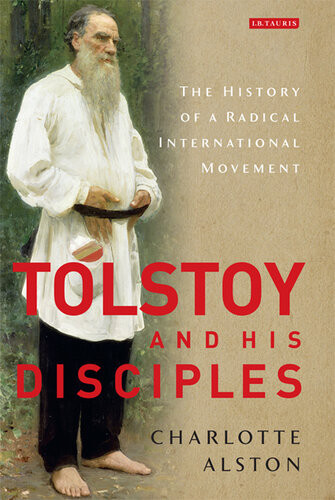 Tolstoy And His Disciples The History Of A Radical International Movement Charlotte Alston