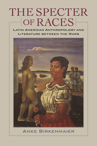 The Specter Of Races Latin American Anthropology And Literature Between The Wars Anke Birkenmaier
