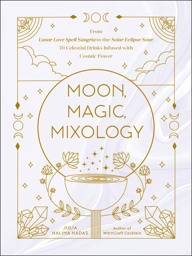 Moon Magic Mixology From Lunar Love Spell Sangria To The Solar Eclipse Sour 70 Celestial Drinks Infused With Cosmic Power Julia Halina Hadas