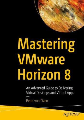 Mastering Vmware Horizon 8 An Advanced Guide To Delivering Virtual Desktops And Virtual Apps 1st Edition Peter Von Oven
