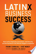 Latinx Business Success How Latinx Ingenuity Innovation And Tenacity Are Driving Some Of The Worlds Biggest Companies 1st Edition Carbajal