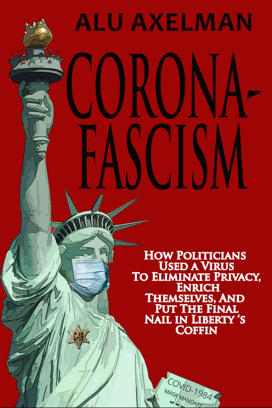 Coronafascism How Politicians Used A Virus To Eliminate Privacy Enrich Themselves And Put The Final Nail In Libertys Coffin Axelman