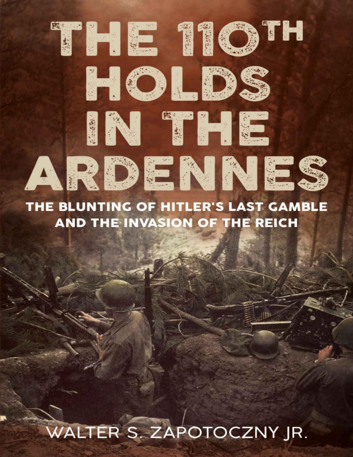 The 110th Holds In The Ardennes The Blunting Of Hitlers Last Gamble And The Invasion Of The Reich Walter S Zapotoczny
