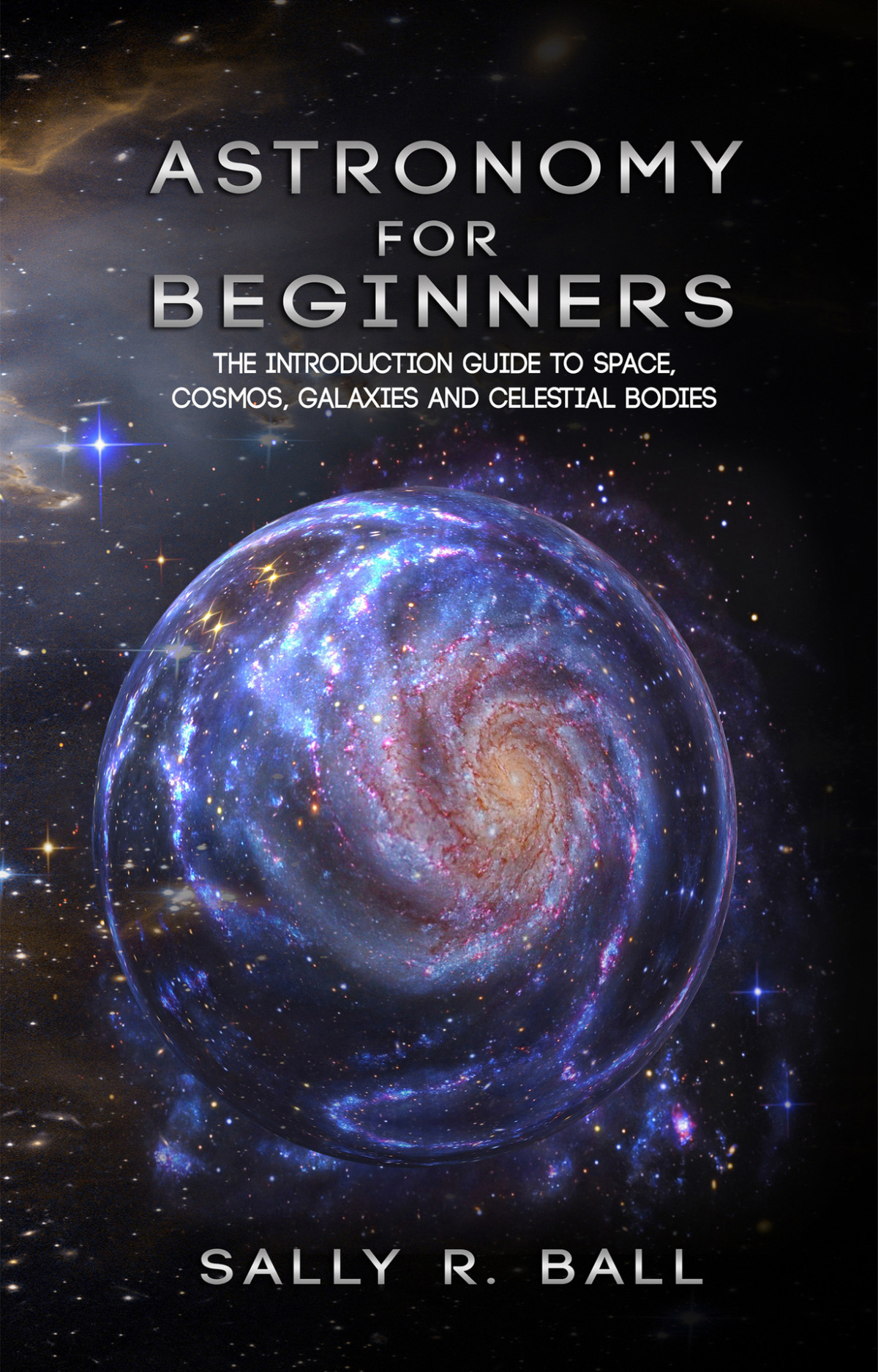 Astronomy For Beginners The Introduction Guide To Space Cosmos Galaxies And Celestial Bodies Sally R Ball
