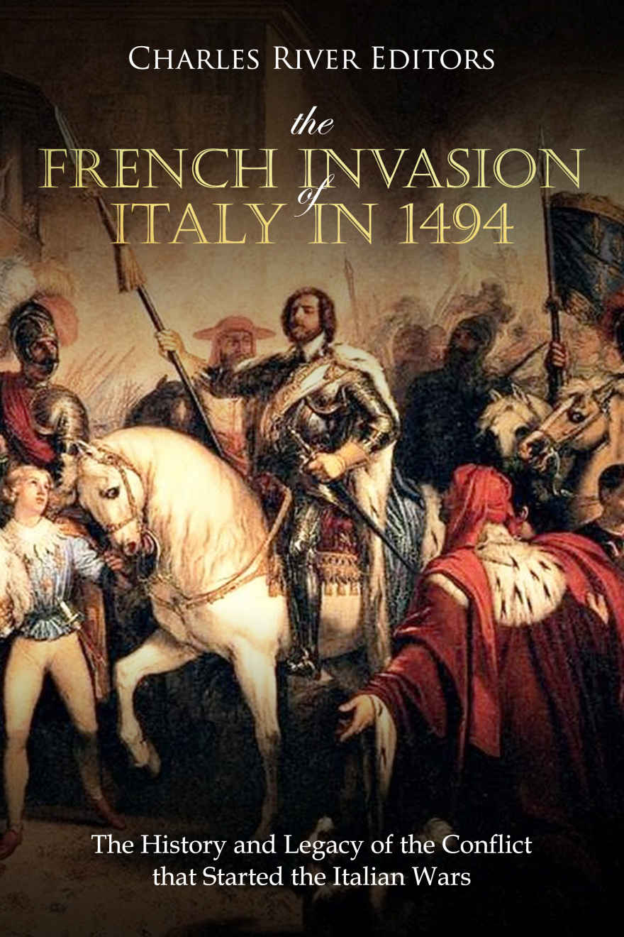 The French Invasion Of Italy In 1494 The History And Legacy Of The Conflict That Started The Italian Wars Charles River Editors