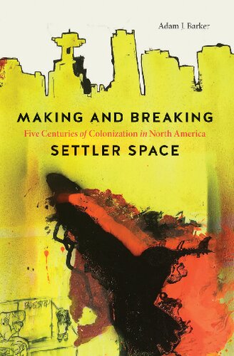Making And Breaking Settler Space Five Centuries Of Colonization In North America Adam J Barker