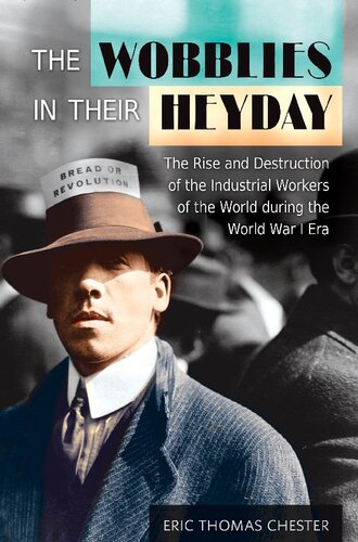 The Wobblies In Their Heyday The Rise And Destruction Of The Industrial Workers Of The World During The World War I Era Eric Thomas Chester