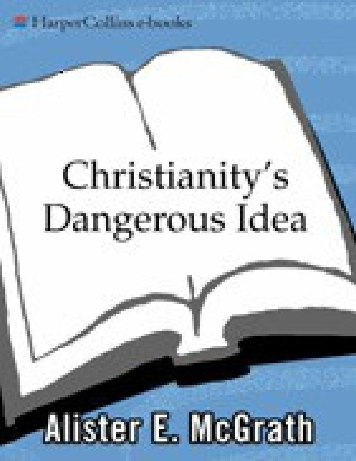 Christianitys Dangerous Idea The Protestant Revolutiona History From The Sixteenth Century To The Twentyfirst Alister Mcgrath