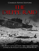 The Dieppe Raid The History And Legacy Of The Allies Failed Operation To Land On The French Coast During World War Ii Charles River Editors