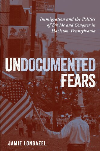 Undocumented Fears Immigration And The Politics Of Divide And Conquer In Hazleton Pennsylvania Jamie Longazel