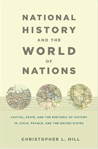 National History And The World Of Nations Capital State And The Rhetoric Of History In Japan France And The United States Christopher L Hill