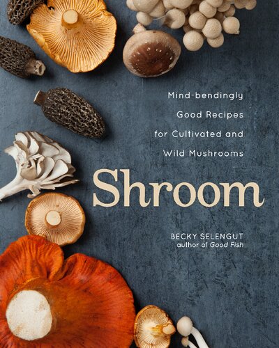 Shroom Mindbendingly Good Recipes For Cultivated And Wild Mushrooms Becky Selengut
