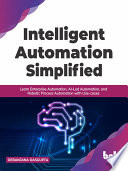 Intelligent Automation Simplified Learn Enterprise Automation Ailed Automation And Robotic Process Automation Debanjana Dasgupta